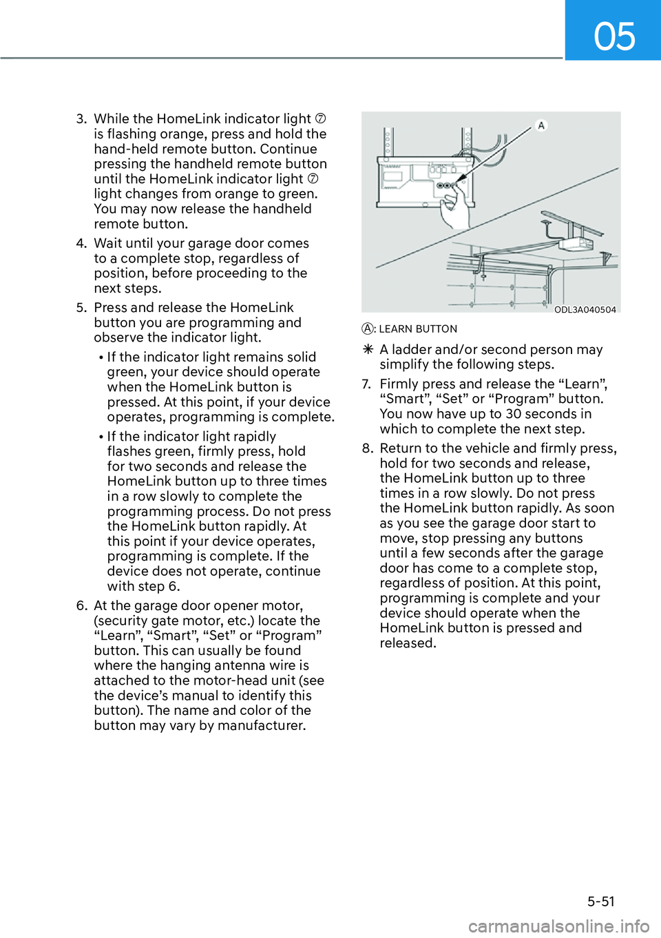 HYUNDAI PALISADE 2023  Owners Manual 05
5-51
3.  While the HomeLink indicator light �S is flashing orange, press and hold the 
hand-held remote button. Continue 
pressing the handheld remote button 
until the HomeLink indicator light �S 