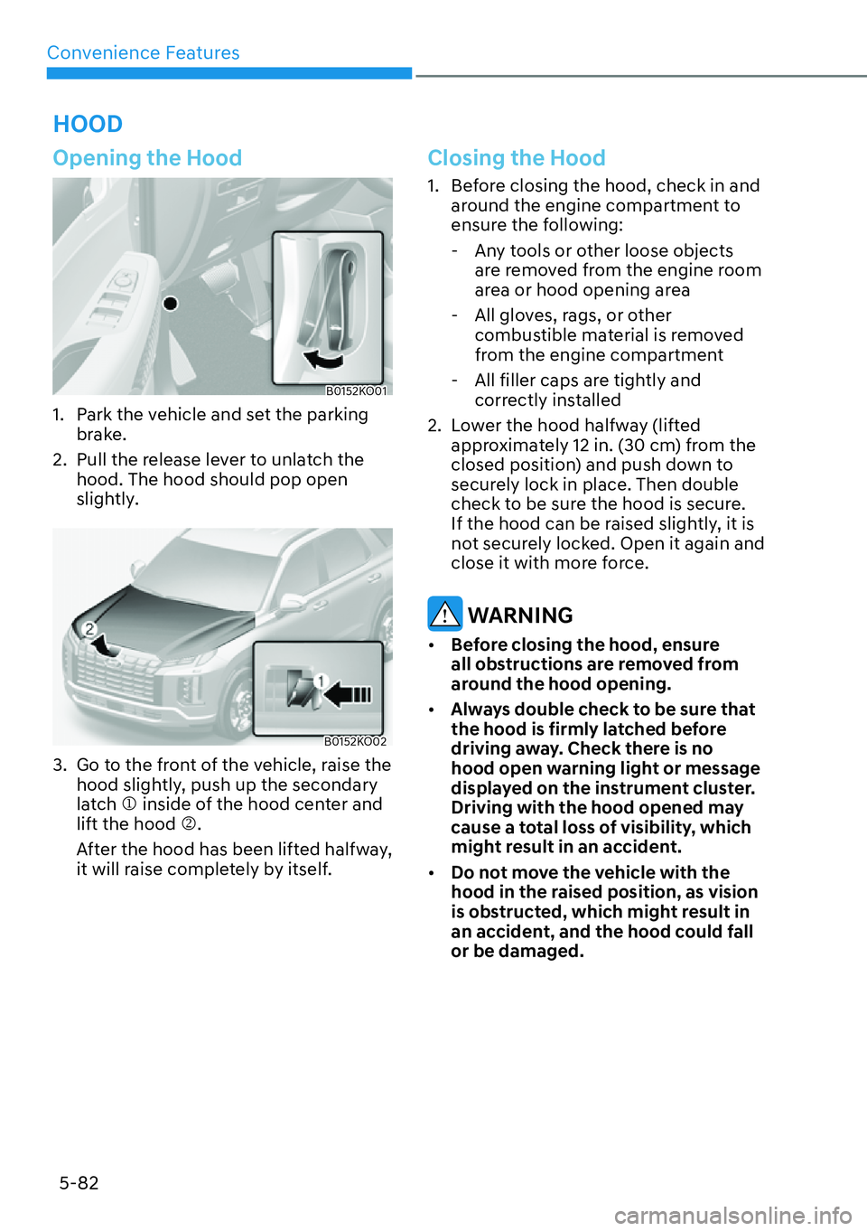 HYUNDAI PALISADE 2023  Owners Manual Convenience Features5-82
Opening the Hood
B0152KO01
1.  Park the vehicle and set the parking  brake.
2.  Pull the release lever to unlatch the  hood. The hood should pop open 
slightly.
B0152KO02
3.  