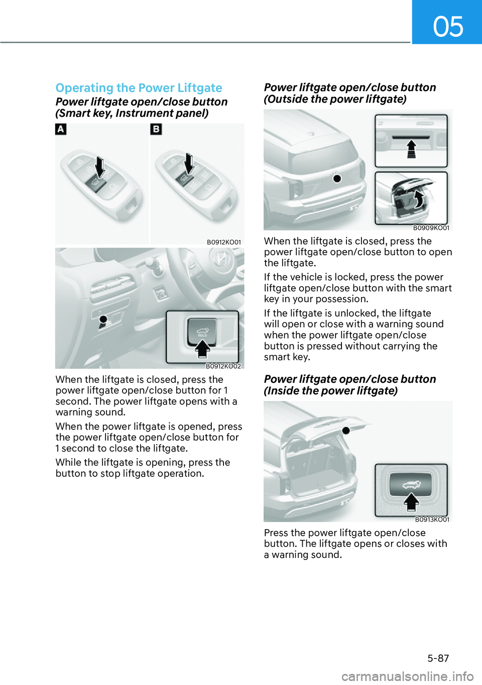 HYUNDAI PALISADE 2023 Owners Manual 05
5-87
Operating the Power Liftgate
Power liftgate open/close button 
(Smart key, Instrument panel)
B0912KO01
B0912KO02
When the liftgate is closed, press the 
power liftgate open/close button for 1 