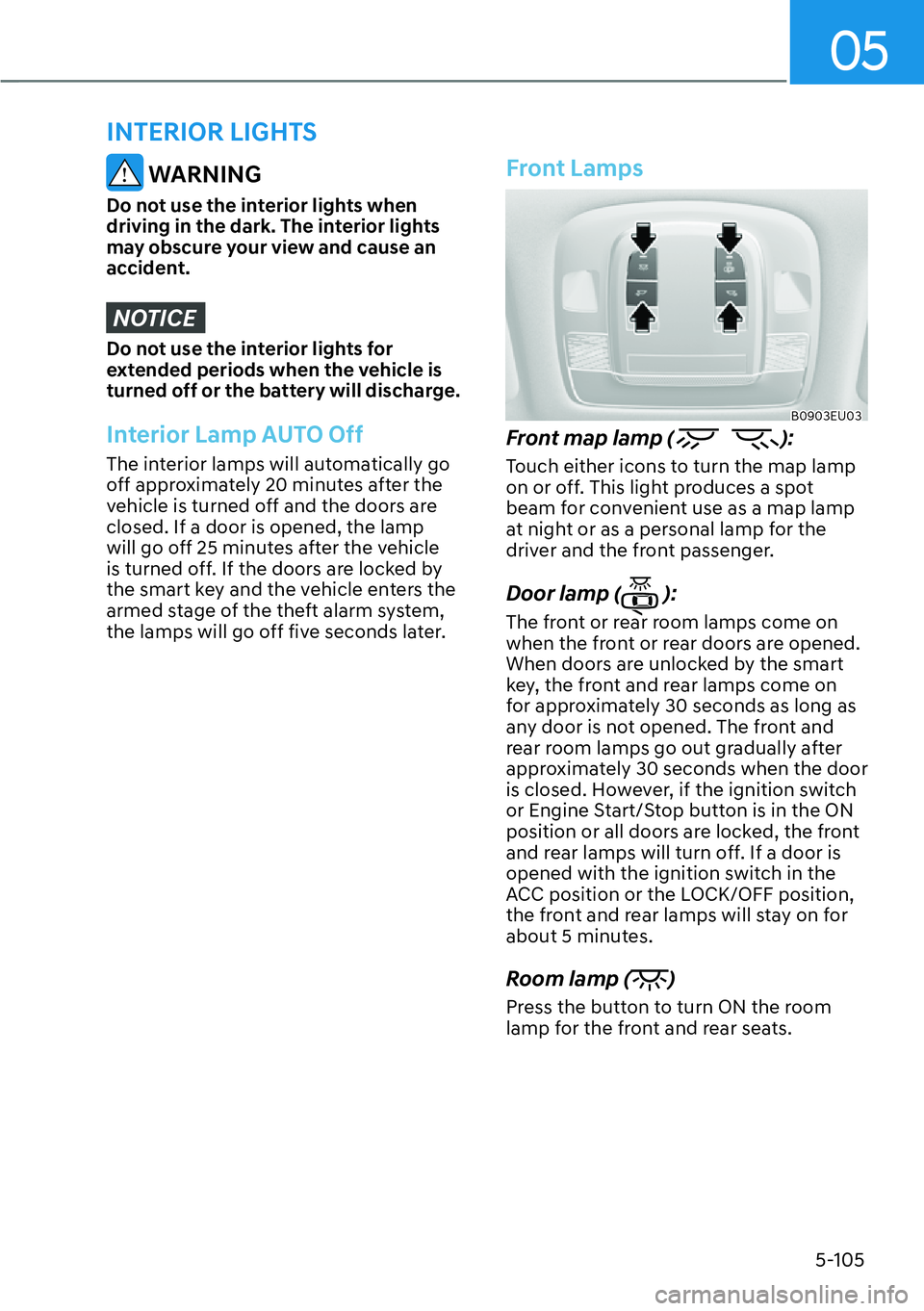 HYUNDAI PALISADE 2023  Owners Manual 05
5-105
INTERIOR LIGHTS
 WARNING
Do not use the interior lights when 
driving in the dark. The interior lights 
may obscure your view and cause an 
accident.
NOTICE
Do not use the interior lights for