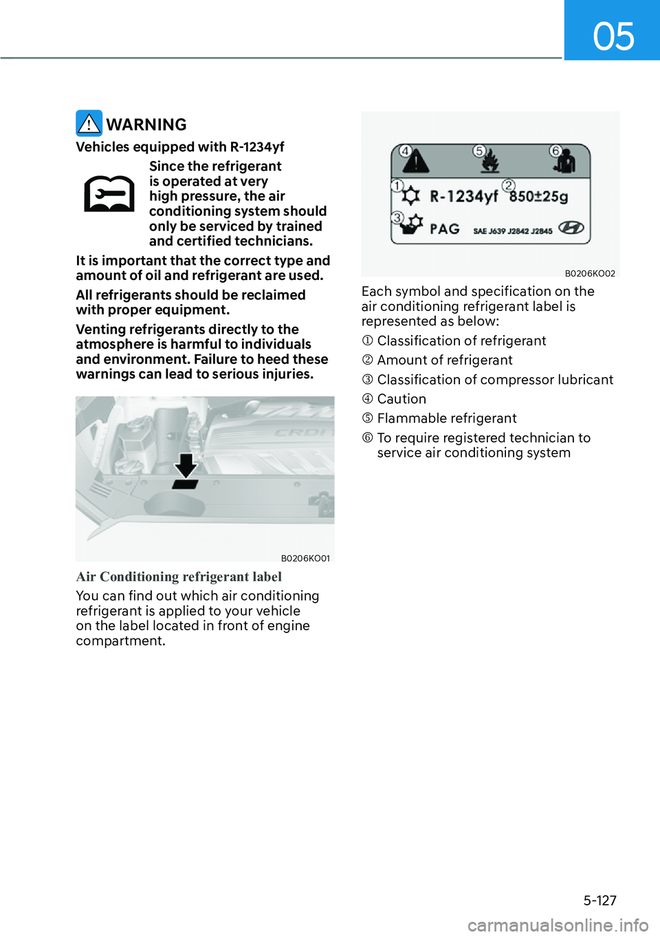 HYUNDAI PALISADE 2023 Owners Manual 05
5-127
WARNING
Vehicles equipped with R-1234yf
Since the refrigerant
is operated at very
high pressure, the air
conditioning system should
only be serviced by trained
and certified technicians HYUNDAI PALISADE 2023 Owners Manual 05
5-127
WARNING
Vehicles equipped with R-1234yf
Since the refrigerant
is operated at very
high pressure, the air
conditioning system should
only be serviced by trained
and certified technicians