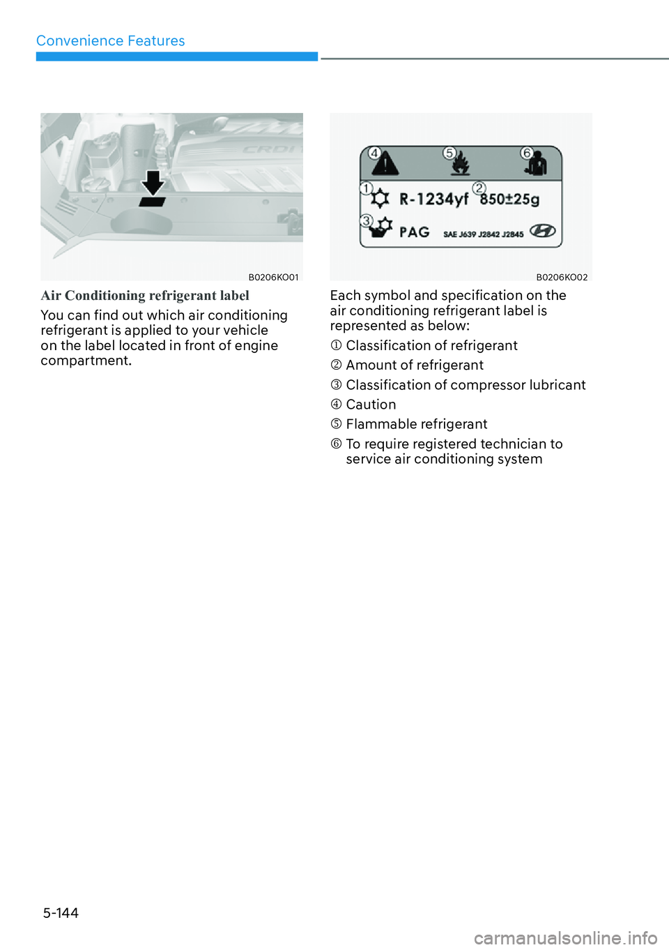 HYUNDAI PALISADE 2023  Owners Manual Convenience Features5-144
B0206KO01
Air Conditioning refrigerant label
You can find out which air conditioning 
r
efrigerant is applied to your vehicle 
on the label located in front of engine 
compar