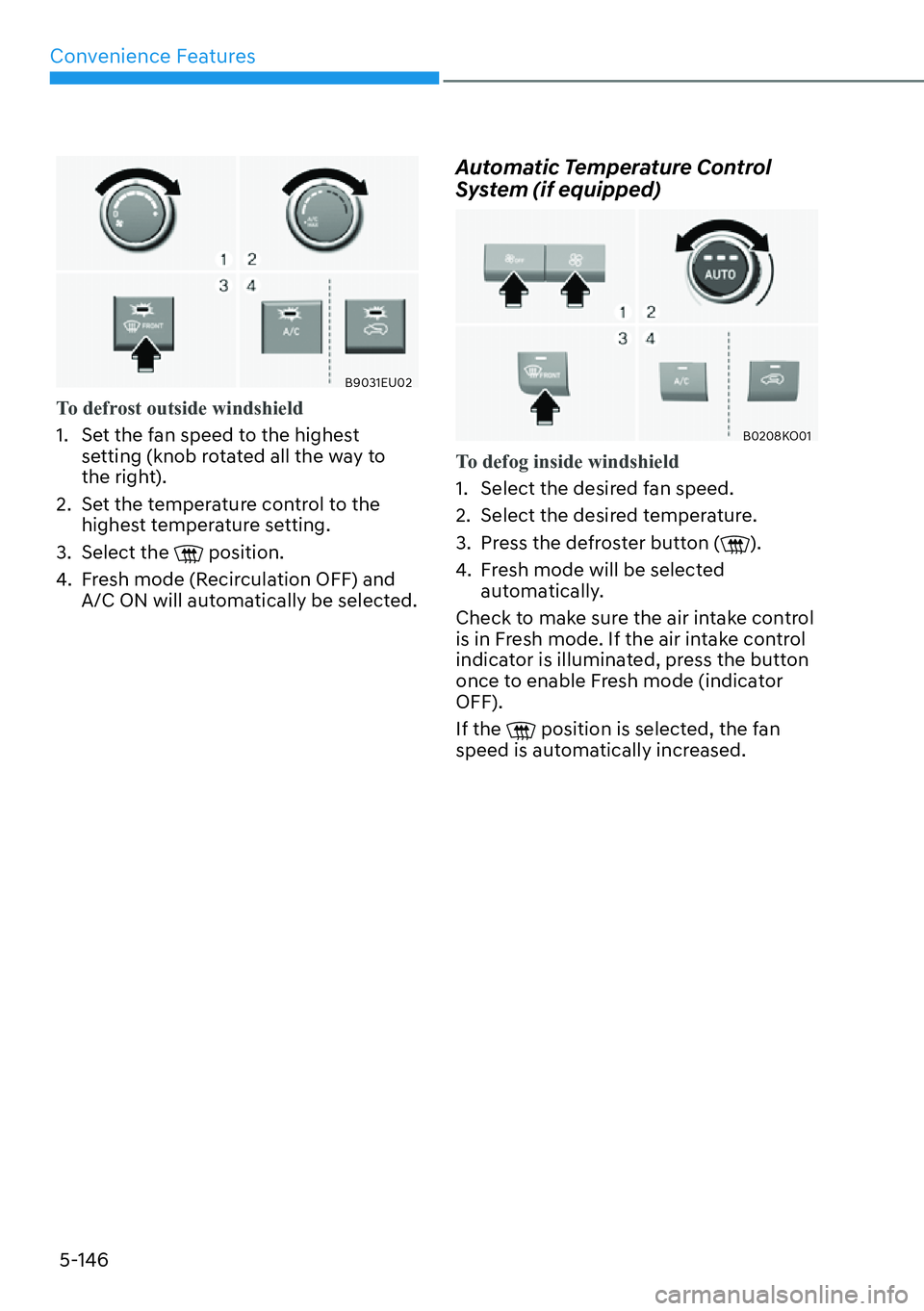 HYUNDAI PALISADE 2023  Owners Manual Convenience Features5-146
B9031EU02
To defrost outside windshield
1.  Set the fan speed to the highest  se
 tting (knob rotated all the way to 
the right).
2.  Set the temperature control to the  high