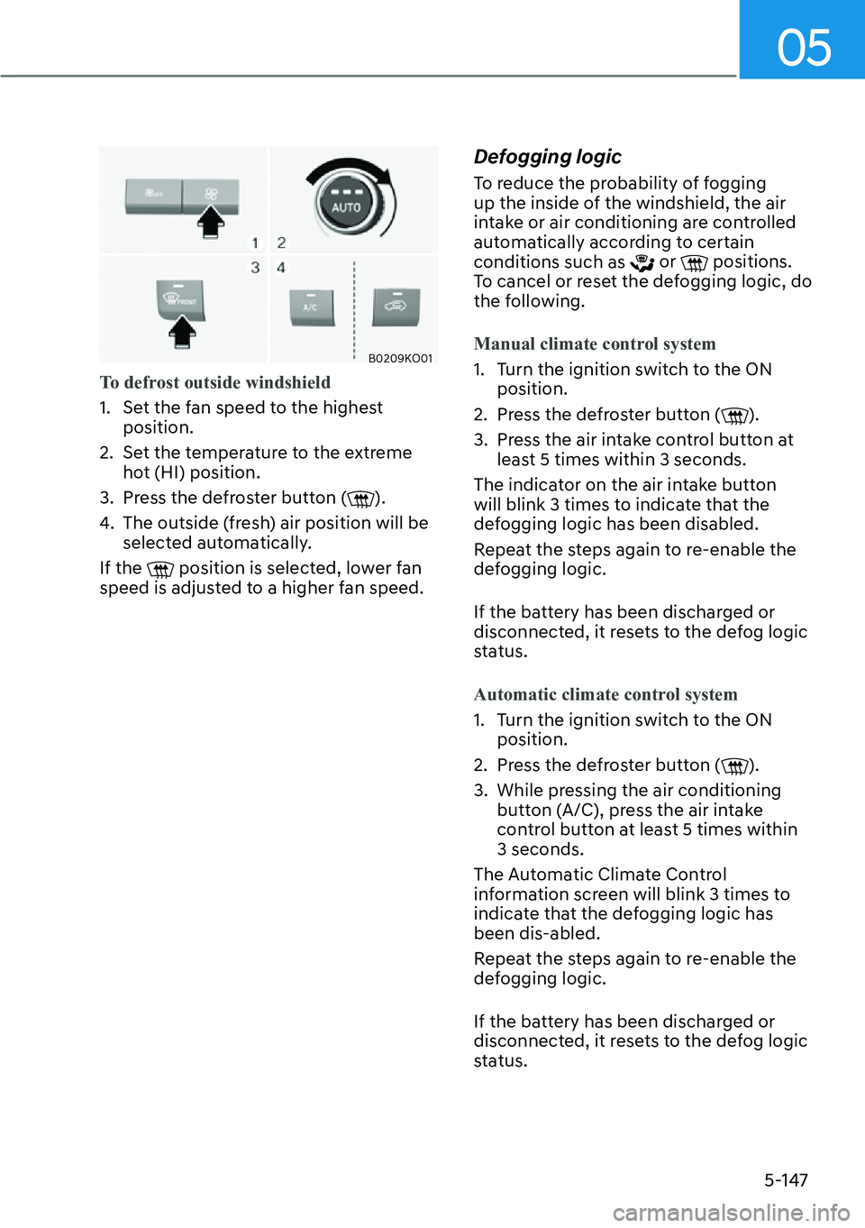 HYUNDAI PALISADE 2023  Owners Manual 05
5-147
B0209KO01
To defrost outside windshield
1.  Set the fan speed to the highest position.
2. 

Set the temperature to the extreme 
hot (HI) position.
3.  Press the defroster button (
).
4.  The 