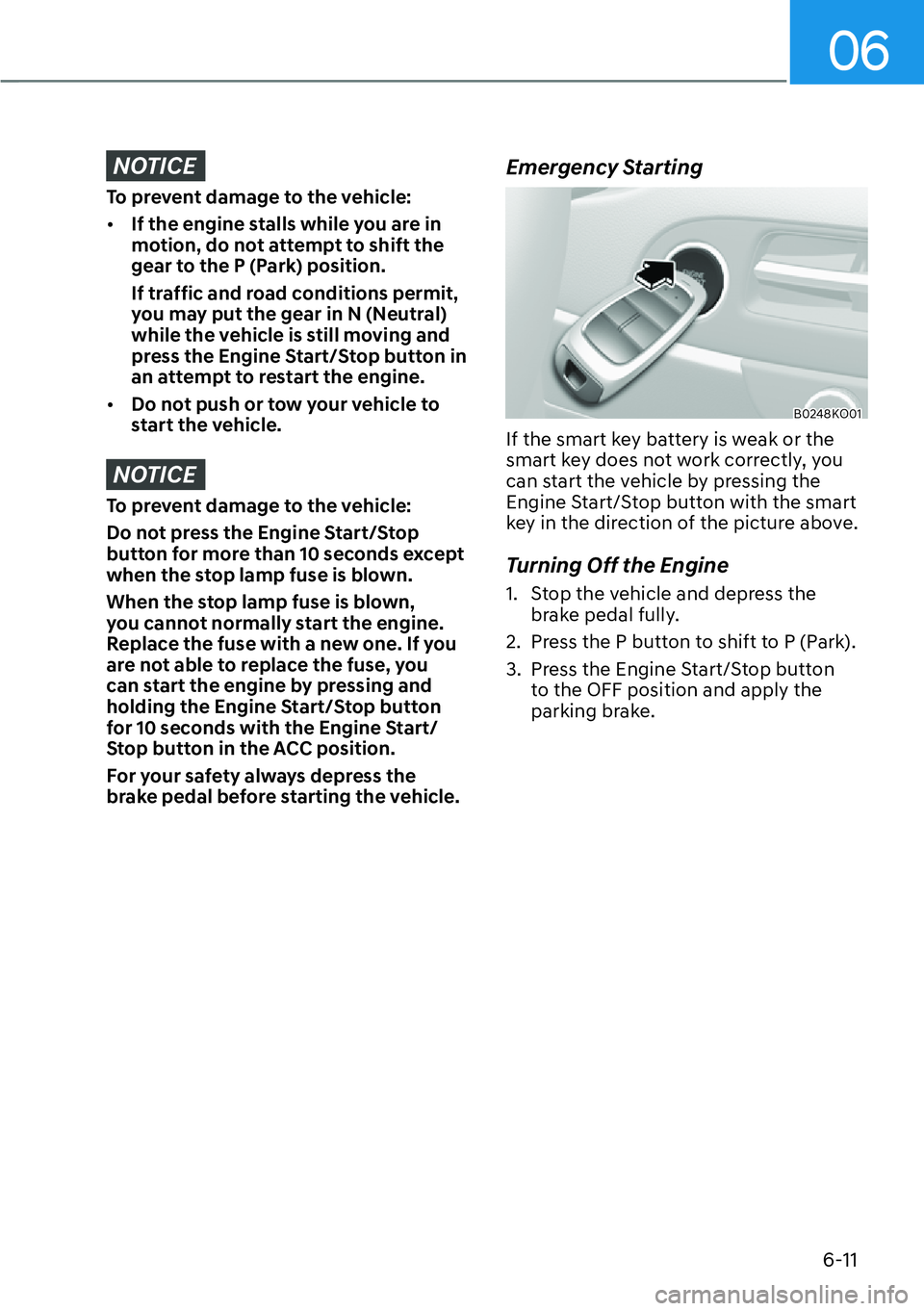 HYUNDAI PALISADE 2023  Owners Manual 06
6-11
NOTICE
To prevent damage to the vehicle:
[�If the engine stalls while you are in 
motion, do not attempt to shift the 
gear to the P (Park) position. 
If traffic and road conditions permit, 
