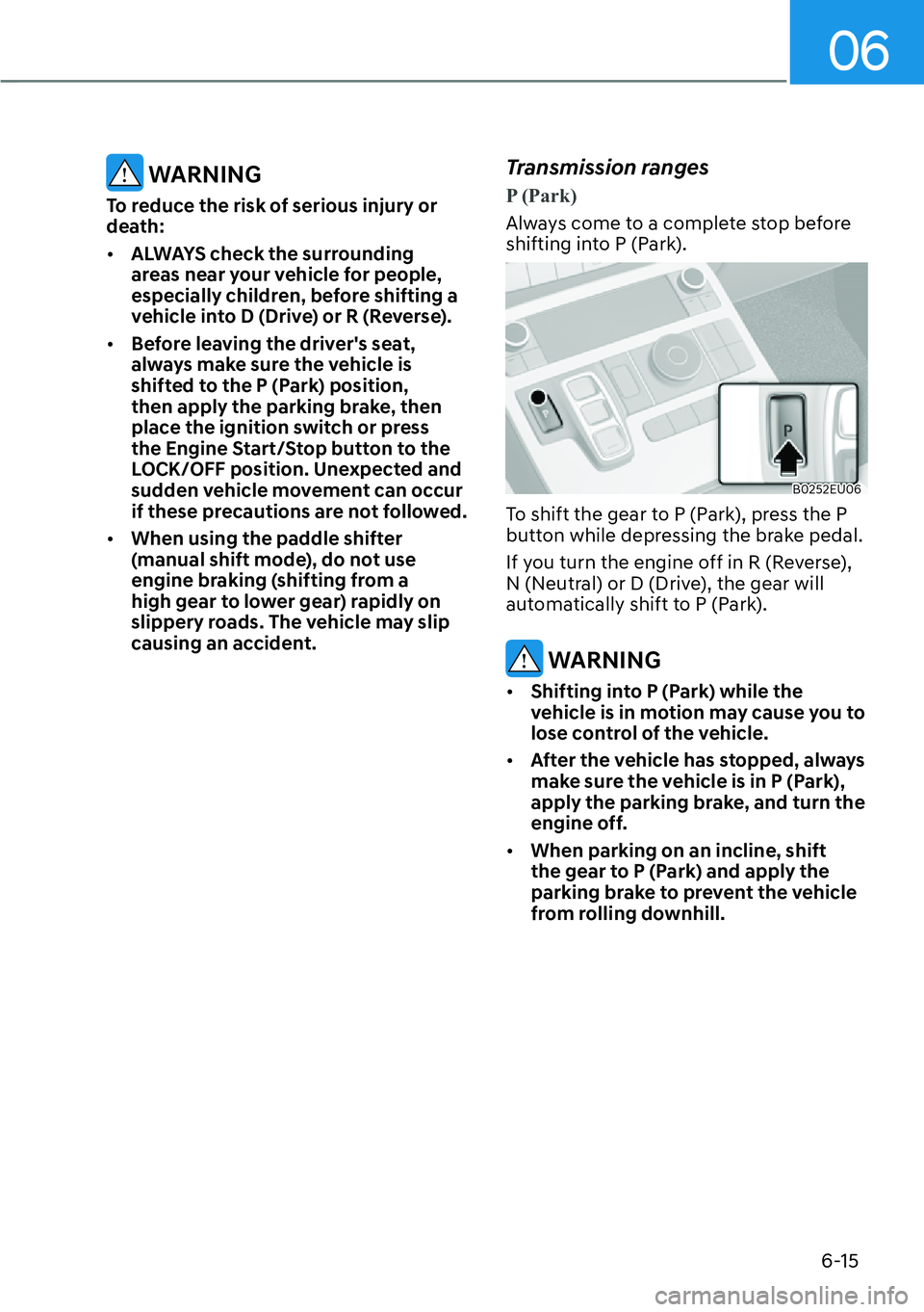 HYUNDAI PALISADE 2023  Owners Manual 06
6-15
 WARNING
To reduce the risk of serious injury or 
death:
[�ALWAYS check the surrounding 
areas near your vehicle for people, 
especially children, before shifting a 
vehicle into D (Drive) o