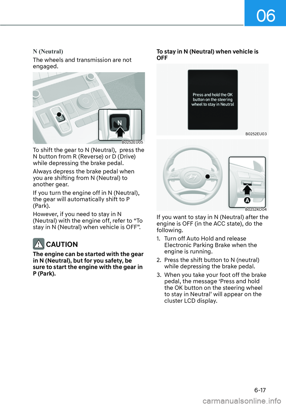 HYUNDAI PALISADE 2023  Owners Manual 06
6-17
N (Neutral)
The wheels and transmission are not 
engaged.
B0252EU05
To shift the gear to N (Neutral),  press the 
N button from R (Reverse) or D (Drive) 
while depressing the brake pedal.
Alwa
