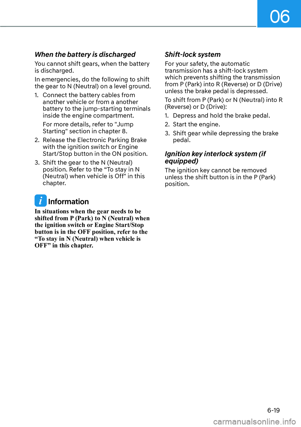 HYUNDAI PALISADE 2023  Owners Manual 06
6-19
When the battery is discharged
You cannot shift gears, when the battery 
is discharged.
In emergencies, do the following to shift 
the gear to N (Neutral) on a level ground.
1.  Connect the ba