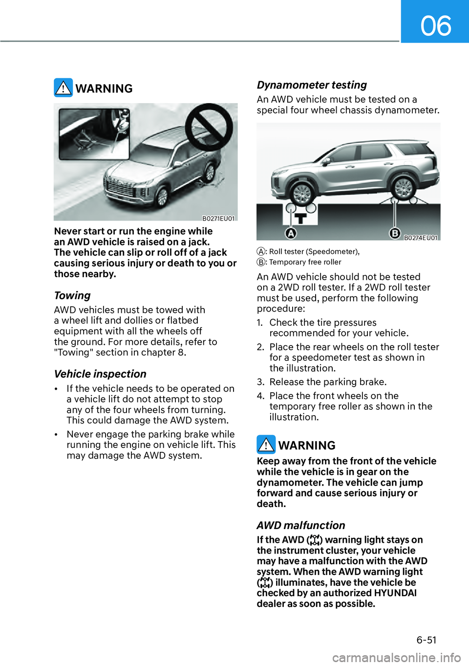 HYUNDAI PALISADE 2023 Owners Manual 06
6-51
WARNING
B0271EU01
Never start or run the engine while
an AWD vehicle is raised on a jack.
The vehicle can slip or roll off of a jack
causing serious injury or death to you or
those nearby HYUNDAI PALISADE 2023 Owners Manual 06
6-51
WARNING
B0271EU01
Never start or run the engine while
an AWD vehicle is raised on a jack.
The vehicle can slip or roll off of a jack
causing serious injury or death to you or
those nearby