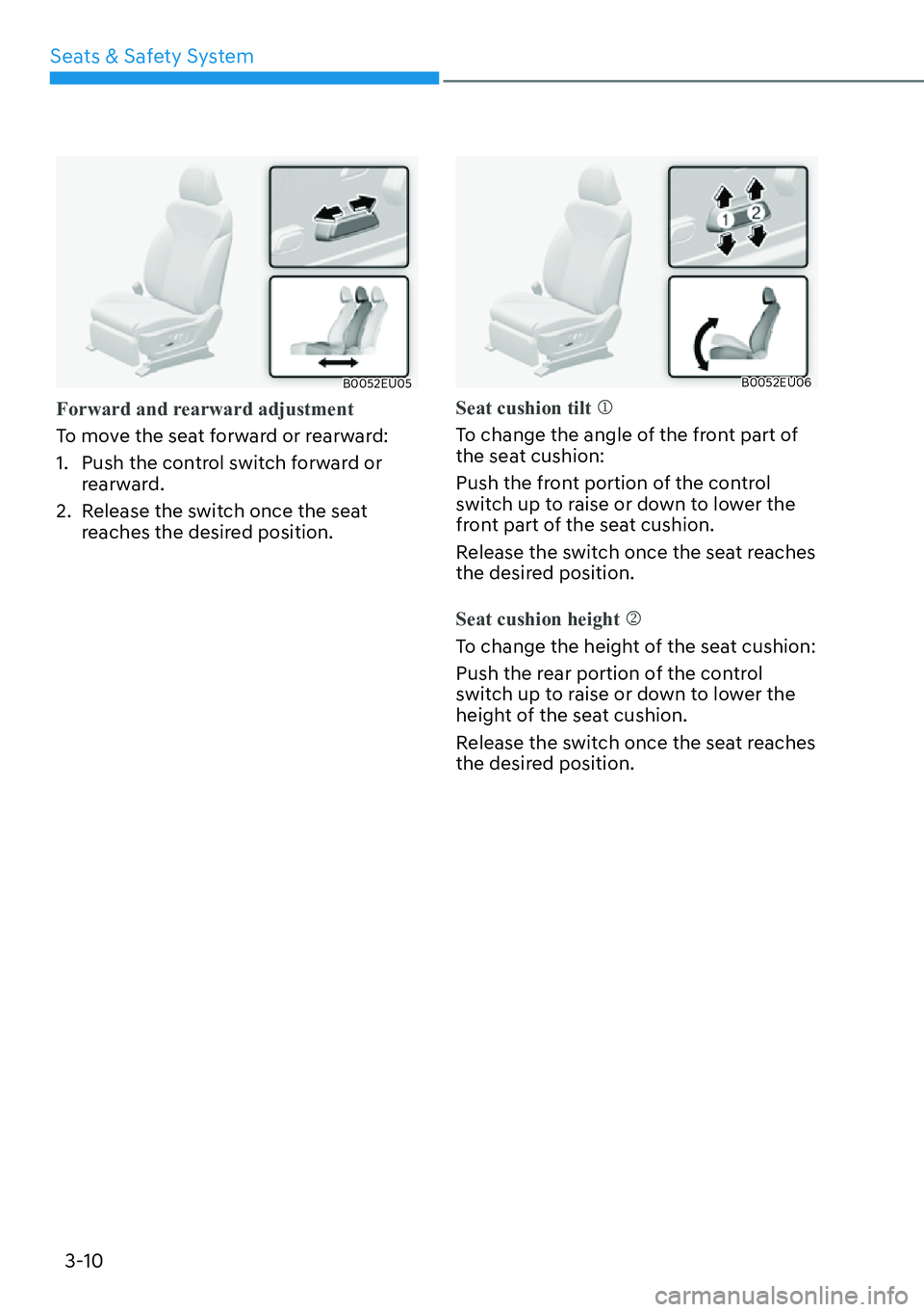 HYUNDAI PALISADE 2023 Owners Guide Seats & Safety System3-10
B0052EU05
Forward and rearward adjustment
To move the seat forward or rearward:
1. 
 Push the control switch forward or 
rearward.
2.  Release the switch once the seat  reach