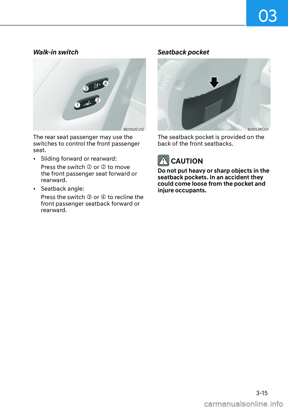 HYUNDAI PALISADE 2023 Service Manual 03
3-15
Walk-in switch
B0052EU12
The rear seat passenger may use the 
switches to control the front passenger 
seat.
[�Sliding forward or rearward:
Press the switch �M or �N to move 
the front passe