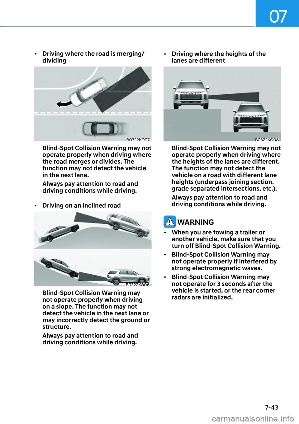 HYUNDAI PALISADE 2023  Owners Manual 07
7-43
[�Driving where the road is merging/
dividing
B0322KO07
Blind-Spot Collision Warning may not 
operate properly when driving where 
the road merges or divides. The 
function may not detect th