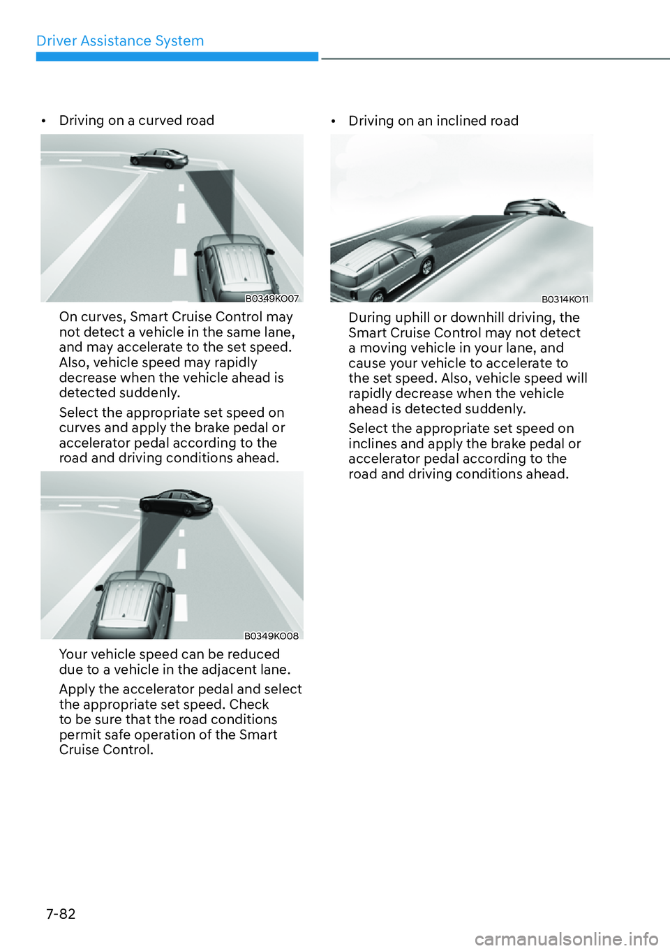 HYUNDAI PALISADE 2023  Owners Manual Driver Assistance System7-82
[� Driving on a curved road
B0349KO07
On curves, Smart Cruise Control may 
not detect a vehicle in the same lane, 
and may accelerate to the set speed. 
Also, vehicle sp
