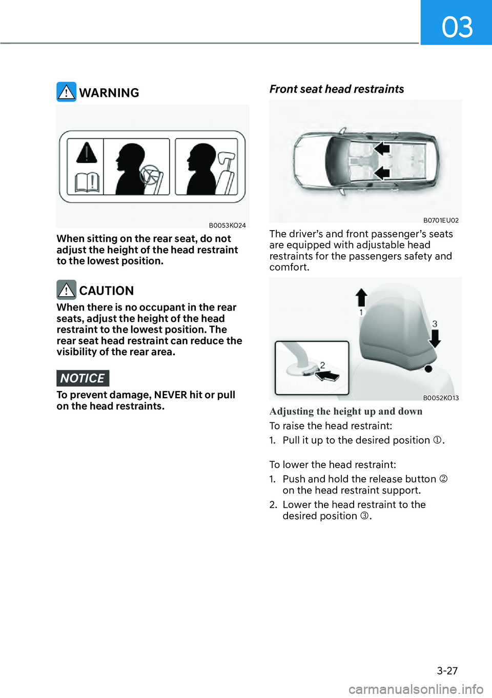 HYUNDAI PALISADE 2023 Workshop Manual 03
3-27
 WARNING
B0053KO24
When sitting on the rear seat, do not 
adjust the height of the head restraint 
to the lowest position.
 CAUTION
When there is no occupant in the rear 
seats, adjust the hei