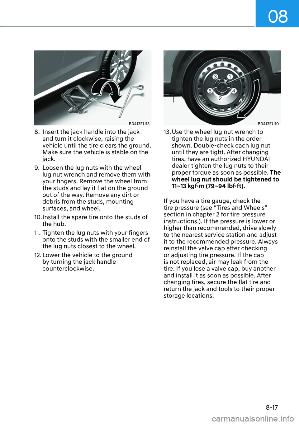 HYUNDAI PALISADE 2023  Owners Manual 08
8-17
B0413EU13
8.  Insert the jack handle into the jack and turn it clockwise, raising the 
vehicle until the tire clears the ground. 
Make sure the vehicle is stable on the 
jack.
9.  Loosen the l
