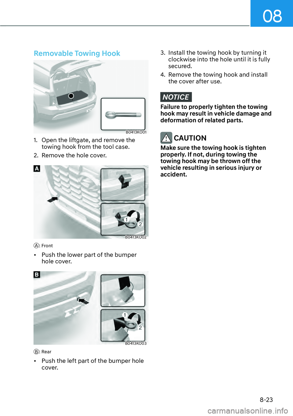 HYUNDAI PALISADE 2023  Owners Manual 08
8-23
Removable Towing Hook
B0413KO01
1.  Open the liftgate, and remove the towing hook from the tool case.
2.  Remove the hole cover.
B0413KO02
A: Front 
[� Push the lower part of the bumper 
hol