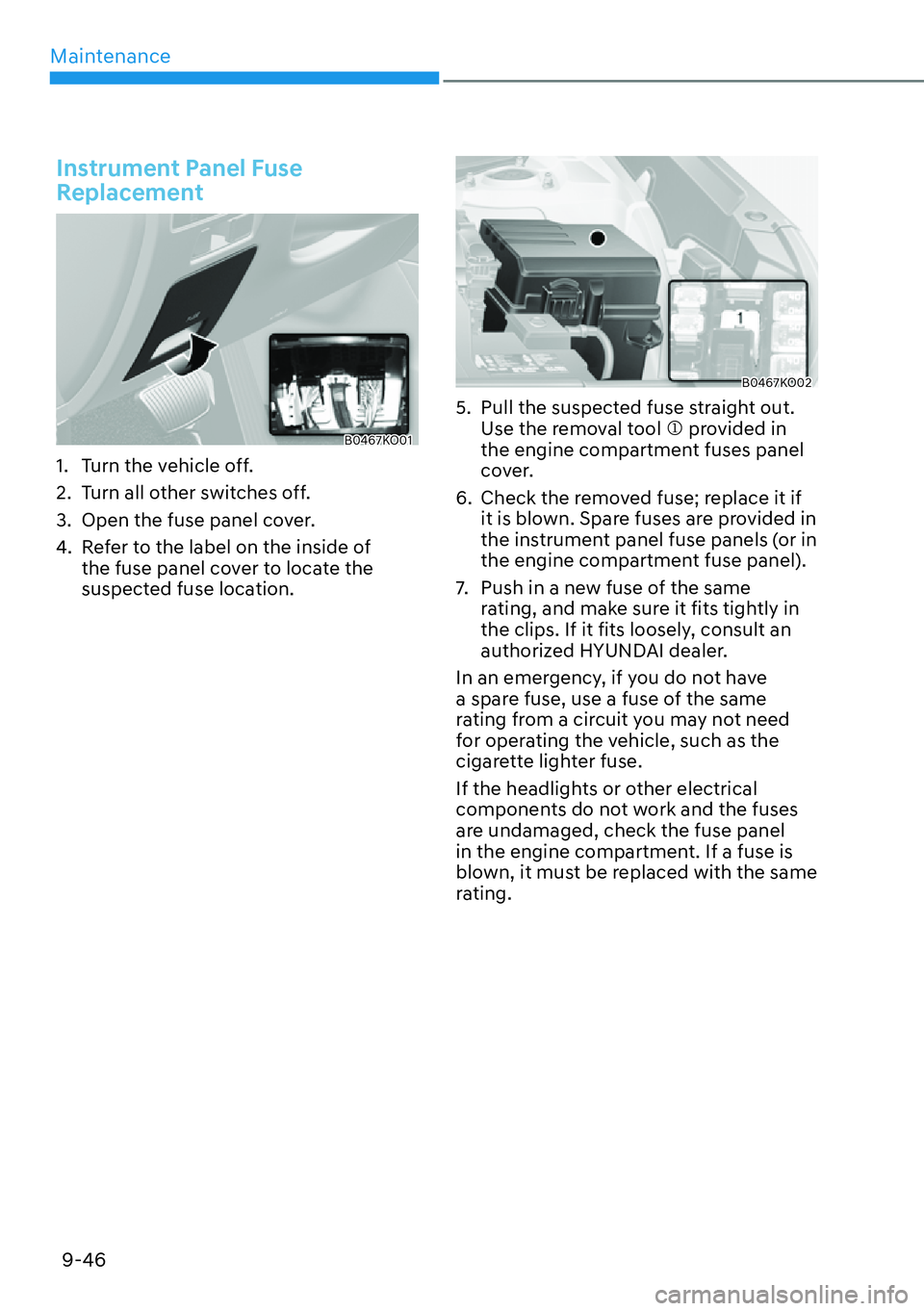 HYUNDAI PALISADE 2023 Owners Manual Maintenance9-46
Instrument Panel Fuse
Replacement
B0467KO01
1. Turn the vehicle off.
2. Turn all other switches off.
3. Open the fuse panel cover.
4. Refer to the label on the inside of the fuse HYUNDAI PALISADE 2023 Owners Manual Maintenance9-46
Instrument Panel Fuse
Replacement
B0467KO01
1. Turn the vehicle off.
2. Turn all other switches off.
3. Open the fuse panel cover.
4. Refer to the label on the inside of the fuse