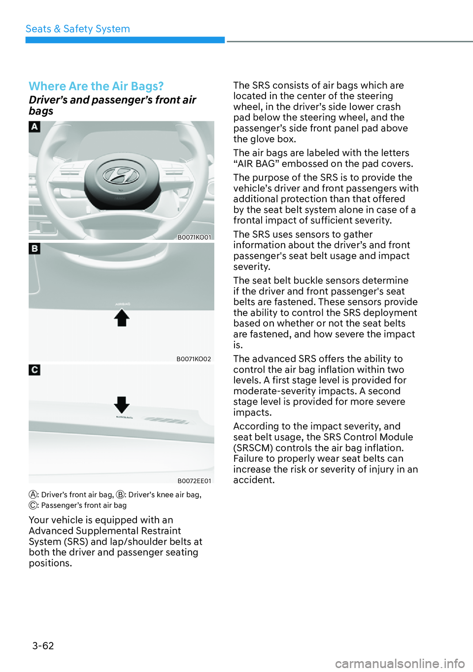 HYUNDAI PALISADE 2023 Owners Manual Seats & Safety System3-62
Where Are the Air Bags?
Driver’s and passenger’s front air
bags
B0071KO01
B0071KO02
B0072EE01
A: Driver’s front air bag, B: Driver’s knee air bag,
C: Passenger’s HYUNDAI PALISADE 2023 Owners Manual Seats & Safety System3-62
Where Are the Air Bags?
Driver’s and passenger’s front air
bags
B0071KO01
B0071KO02
B0072EE01
A: Driver’s front air bag, B: Driver’s knee air bag,
C: Passenger’s
