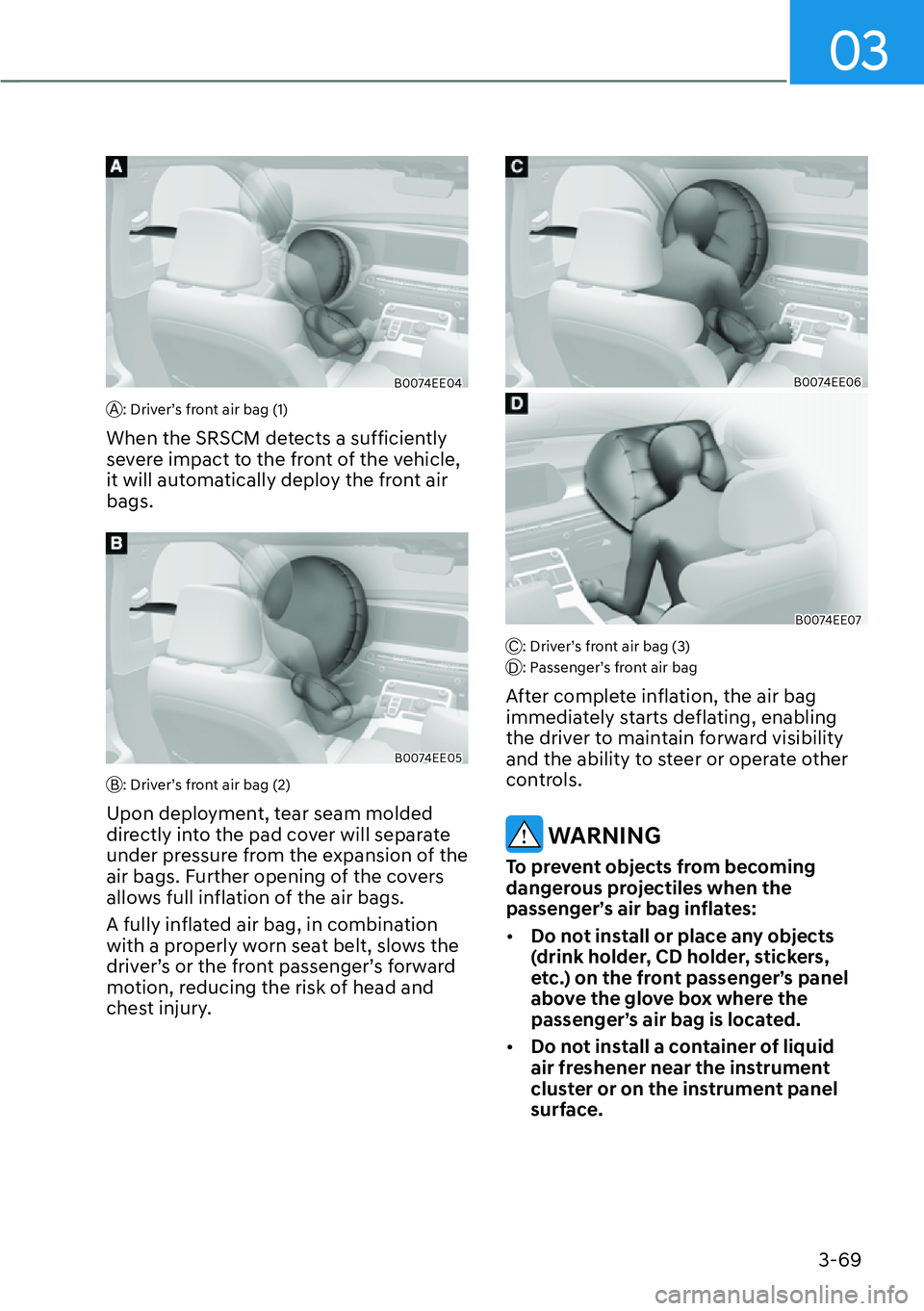 HYUNDAI PALISADE 2023  Owners Manual 03
3-69
B0074EE04
A: Driver’s front air bag (1)
When the SRSCM detects a sufficiently 
severe impact to the front of the vehicle, 
it will automatically deploy the front air 
bags.
B0074EE05
B: Driv