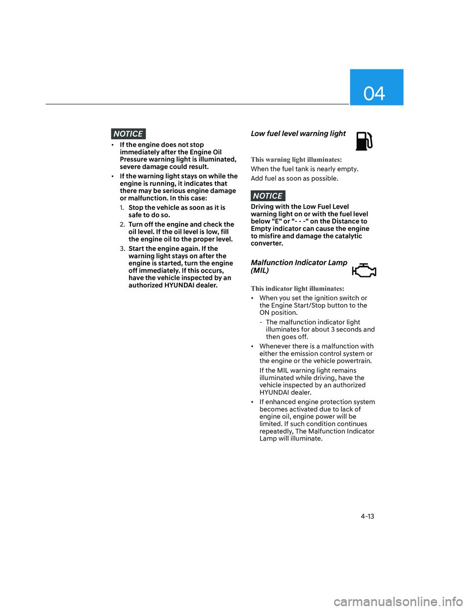 HYUNDAI SANTA CRUZ 2023  Owners Manual 04
4-13
NOTICE
• If the engine does not stop 
immediately after the Engine Oil 
Pressure warning light is illuminated, 
severe damage could result.
• If the warning light stays on while the 
engin