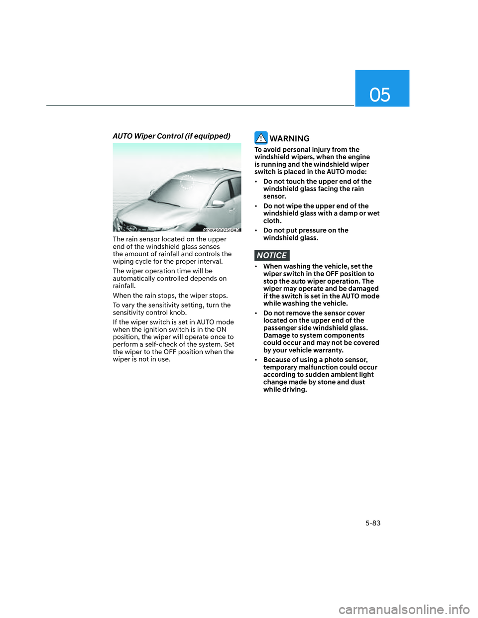 HYUNDAI SANTA CRUZ 2023  Owners Manual 05
5-83
AUTO Wiper Control (if equipped)
ONX4OB051043ONX4OB051043
The rain sensor located on the upper 
end of the windshield glass senses 
the amount of rainfall and controls the 
wiping cycle for th