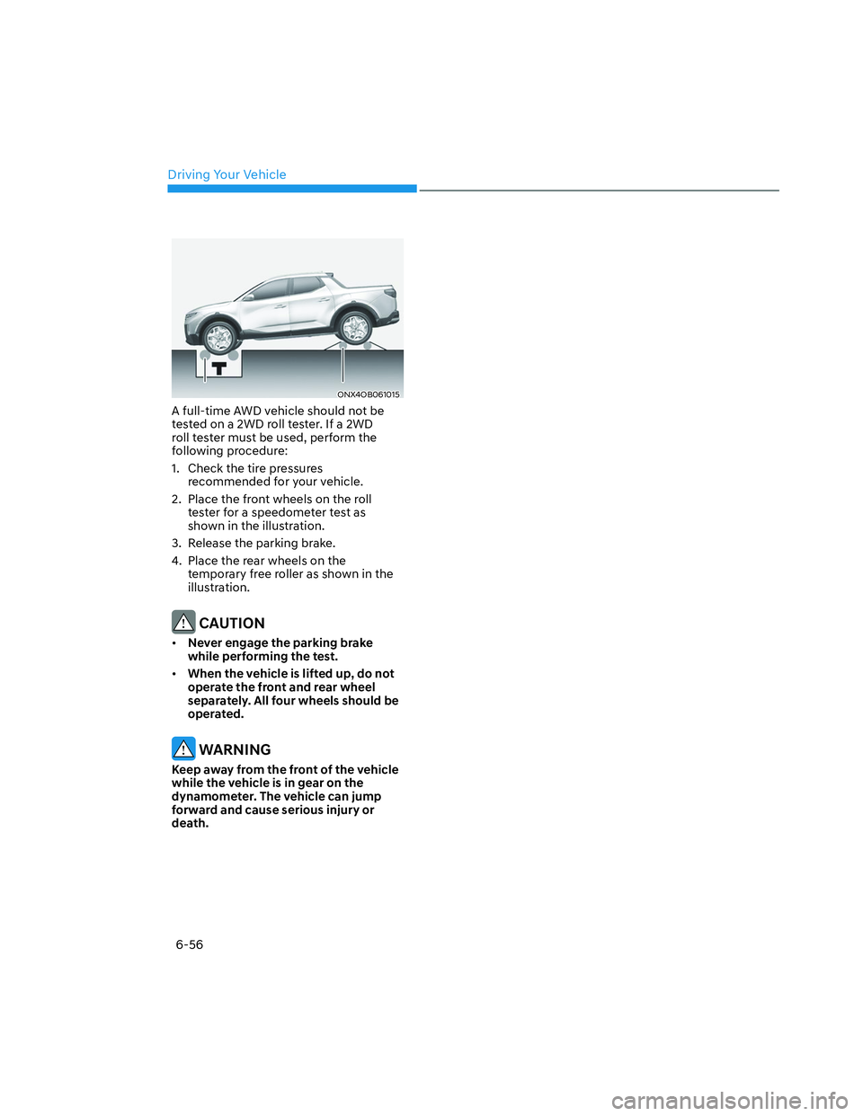 HYUNDAI SANTA CRUZ 2023  Owners Manual Driving Your Vehicle
6-56
ONX4OB061015ONX4OB061015
A full-time AWD vehicle should not be 
tested on a 2WD roll tester. If a 2WD 
roll tester must be used, perform the 
following procedure:
1.  Check t