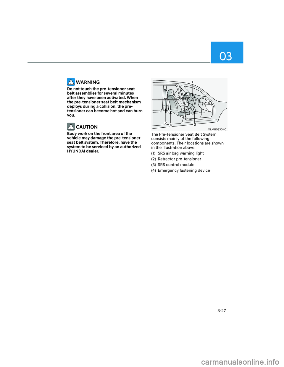 HYUNDAI SANTA CRUZ 2023 Workshop Manual 03
3-27
 WARNING
Do not touch the pre-tensioner seat 
belt assemblies for several minutes 
after they have been activated. When 
the pre-tensioner seat belt mechanism 
deploys during a collision, the 