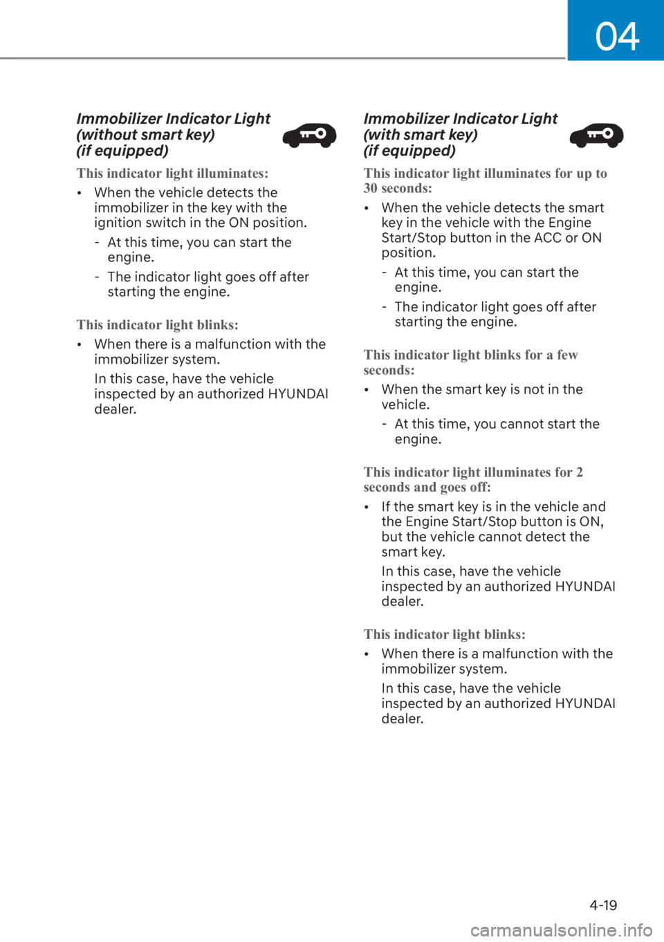 HYUNDAI SANTA FE 2023 Owners Manual 04
4-19
Immobilizer Indicator Light 
(without smart key)  
(if equipped)
This indicator light illuminates:
[�When the v
 ehicle detects the 
immobilizer in the key with the 
ignition switch in the O