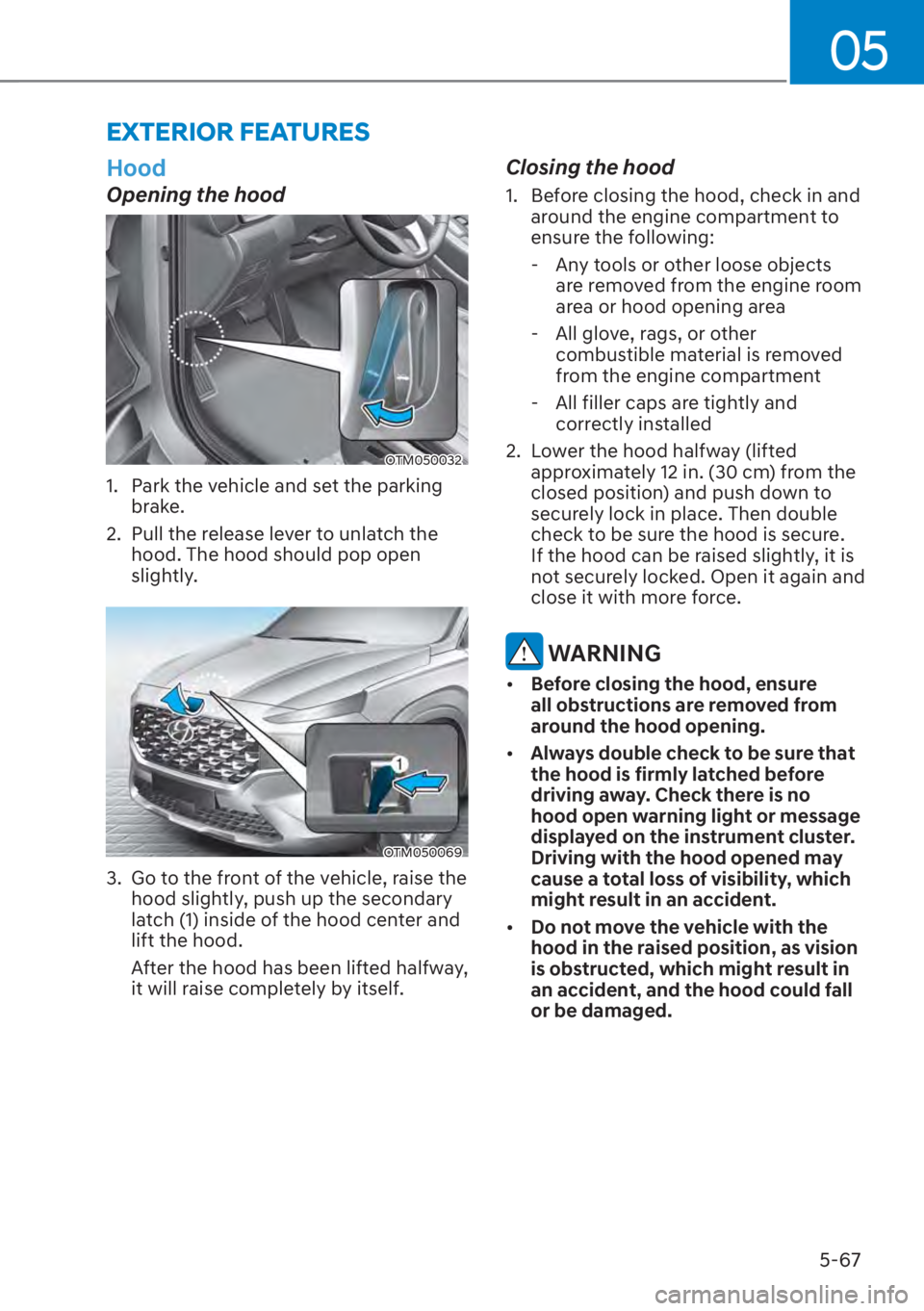 HYUNDAI SANTA FE 2023  Owners Manual 05
5-67
Hood
Opening the hood
OTM050032 
1.  Park the vehicle and set the parking brake.
2.  Pull the release lever to unlatch the  hood. The hood should pop open 
slightly.
OTM050069
3.  Go to the fr