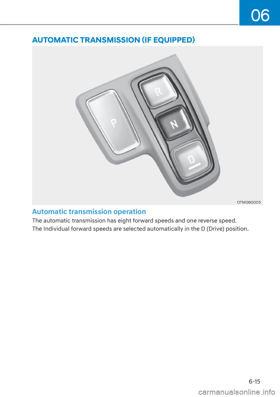 HYUNDAI SANTA FE 2023  Owners Manual 06
6-15
OTM060005
Automatic transmission operation
The automatic transmission has eight forward speeds and one reverse speed.
The Individual forward speeds are selected automatically in the D (Drive) 