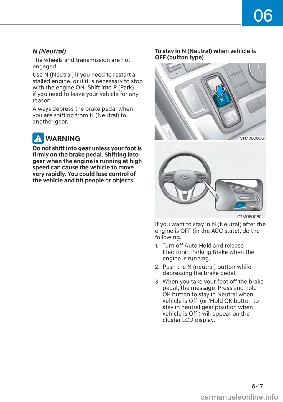 HYUNDAI SANTA FE 2023  Owners Manual 06
6-17
N (Neutral)
The wheels and transmission are not 
engaged.
Use N (Neutral) if you need to restart a 
stalled engine, or if it is necessary to stop 
with the engine ON. Shift into P (Park) 
if y