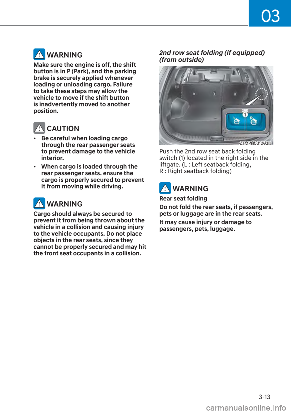 HYUNDAI SANTA FE 2023 Service Manual 03
3-13
WARNING
Make sure the engine is off, the shift
button is in P (Park), and the parking
brake is securely applied whenever
loading or unloading cargo. Failure
to take these steps may allow HYUNDAI SANTA FE 2023 Service Manual 03
3-13
WARNING
Make sure the engine is off, the shift
button is in P (Park), and the parking
brake is securely applied whenever
loading or unloading cargo. Failure
to take these steps may allow