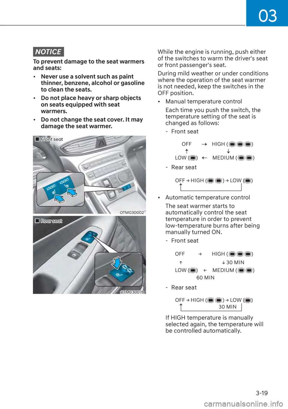 HYUNDAI SANTA FE 2023 Service Manual 03
3-19
NOTICE
To prevent damage to the seat warmers 
and seats:
[�Never use a solvent such as paint 
thinner, benzene, alcohol or gasoline 
to clean the seats.
[� Do not place heavy or sharp obje