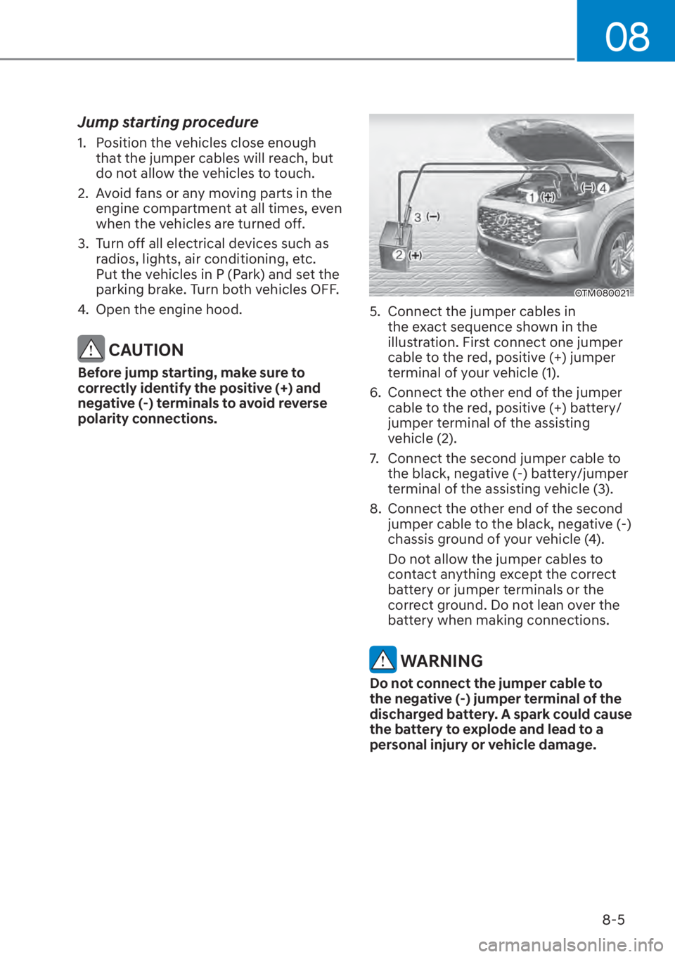 HYUNDAI SANTA FE 2023 Owners Manual 08
8-5
Jump starting procedure
1. Position the vehicles close enough that the jumper cables will reach, but
do not allow the vehicles to touch.
2. Avoid fans or any moving parts in the engine comp HYUNDAI SANTA FE 2023 Owners Manual 08
8-5
Jump starting procedure
1. Position the vehicles close enough that the jumper cables will reach, but
do not allow the vehicles to touch.
2. Avoid fans or any moving parts in the engine comp