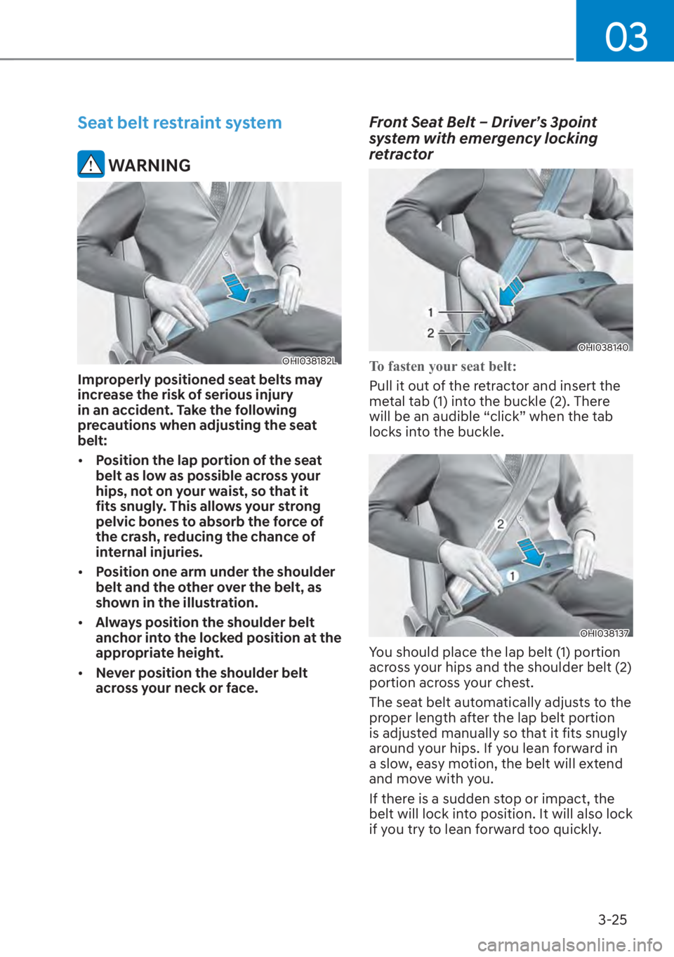 HYUNDAI SANTA FE 2023 Workshop Manual 03
3-25
Seat belt restraint system
 WARNING
OHI038182L
Improperly positioned seat belts may 
increase the risk of serious injury 
in an accident. Take the following 
precautions when adjusting the sea