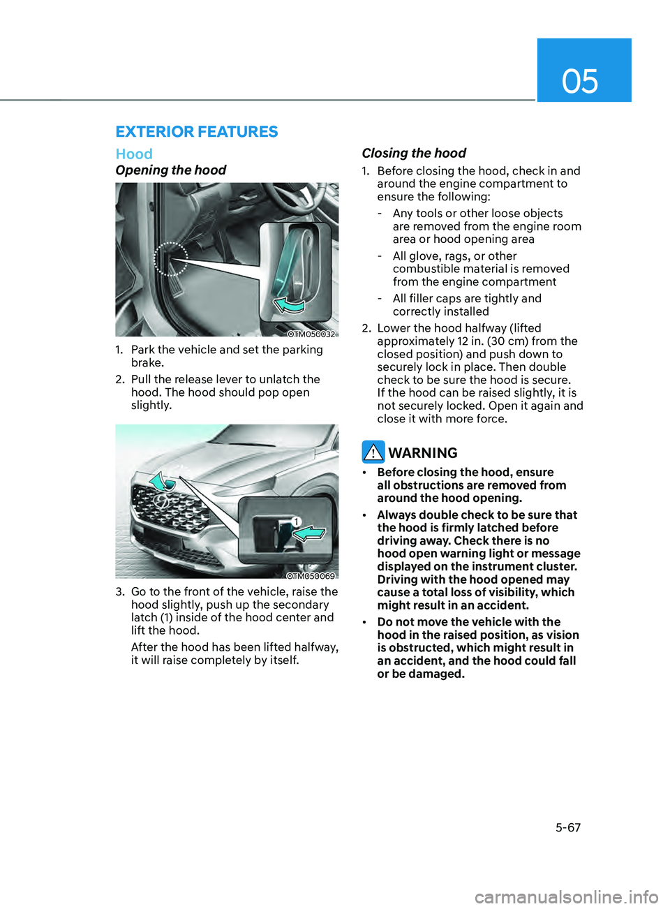 HYUNDAI SANTA FE CALLIGRAPHY 2021 Owners Manual 05
5-67
Hood
Opening the hood
OTM050032
1. Park the vehicle and set the parking
brake.
2.
Pull the release le
ver to unlatch the
hood. The hood should pop open
slightly.
OTM050069
3. Go to the f HYUNDAI SANTA FE CALLIGRAPHY 2021 Owners Manual 05
5-67
Hood
Opening the hood
OTM050032
1. Park the vehicle and set the parking
brake.
2.
Pull the release le
ver to unlatch the
hood. The hood should pop open
slightly.
OTM050069
3. Go to the f