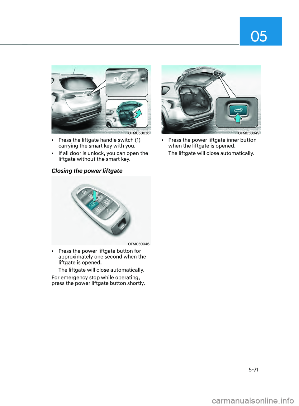 HYUNDAI SANTA FE CALLIGRAPHY 2021 Owners Manual 05
5-71
OTM050036
• Press the liftgate handle switch (1)
carrying the smart key with you.
• If all door is unlock, you can open the
liftgate without the smart key.
Closing the power liftgate
OT HYUNDAI SANTA FE CALLIGRAPHY 2021 Owners Manual 05
5-71
OTM050036
• Press the liftgate handle switch (1)
carrying the smart key with you.
• If all door is unlock, you can open the
liftgate without the smart key.
Closing the power liftgate
OT
