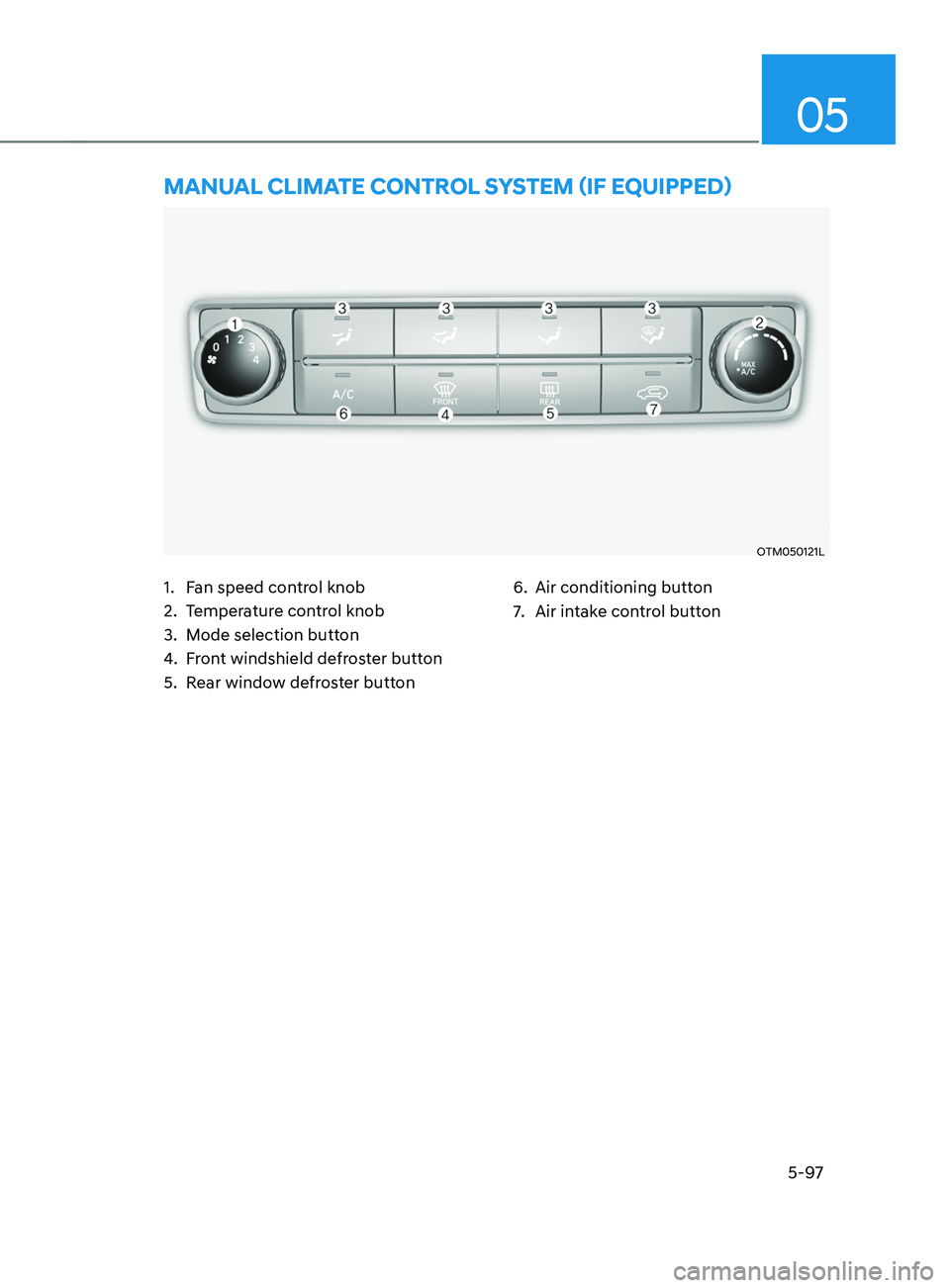 HYUNDAI SANTA FE CALLIGRAPHY 2021 Owners Manual 05
5-97
OTM050121L
mAnUAL CLImATE COnTROL sYsTEm (IF EQUIppED)
1. Fan speed control knob
2.
Temper
ature control knob
3.
Mode selection butt
on
4.
Fr
ont windshield defroster button
5.
Rear win HYUNDAI SANTA FE CALLIGRAPHY 2021 Owners Manual 05
5-97
OTM050121L
mAnUAL CLImATE COnTROL sYsTEm (IF EQUIppED)
1. Fan speed control knob
2.
Temper
ature control knob
3.
Mode selection butt
on
4.
Fr
ont windshield defroster button
5.
Rear win