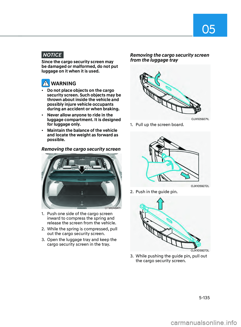 HYUNDAI SANTA FE CALLIGRAPHY 2021 Owners Manual 05
5-135
NOTICE
Since the cargo security screen may
be damaged or malformed, do not put
luggage on it when it is used.
WARNING
• Do not place objects on the cargo
security screen. Such objects m HYUNDAI SANTA FE CALLIGRAPHY 2021 Owners Manual 05
5-135
NOTICE
Since the cargo security screen may
be damaged or malformed, do not put
luggage on it when it is used.
WARNING
• Do not place objects on the cargo
security screen. Such objects m
