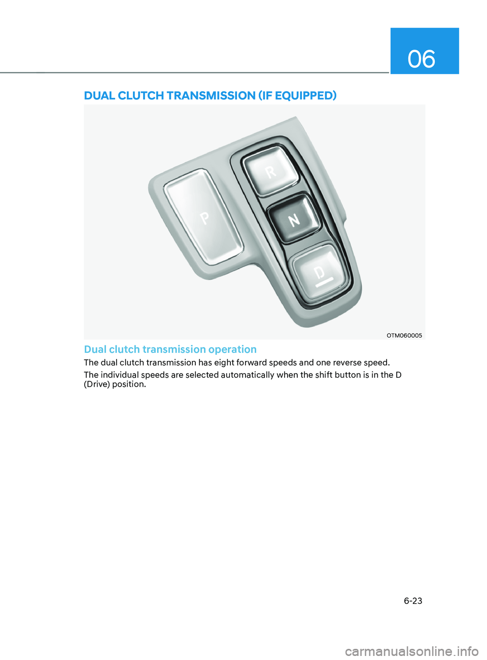 HYUNDAI SANTA FE CALLIGRAPHY 2021 Owners Manual 06
6-23
DUAL CLUTCh TRAnsmIssIOn (IF EQUIppED)
OTM060005
Dual clutch transmission operation
The dual clutch transmission has eight forward speeds and one reverse speed.
The individual speeds are selec HYUNDAI SANTA FE CALLIGRAPHY 2021 Owners Manual 06
6-23
DUAL CLUTCh TRAnsmIssIOn (IF EQUIppED)
OTM060005
Dual clutch transmission operation
The dual clutch transmission has eight forward speeds and one reverse speed.
The individual speeds are selec