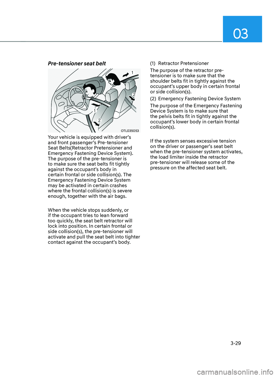HYUNDAI SANTA FE CALLIGRAPHY 2021 Repair Manual 03
3-29
Pre-tensioner seat belt
OTL035053
Your vehicle is equipped with driver’s 
and front passenger’s Pre-tensioner 
Seat Belts(Retractor Pretensioner and 
Emergency Fastening Device System). 
T