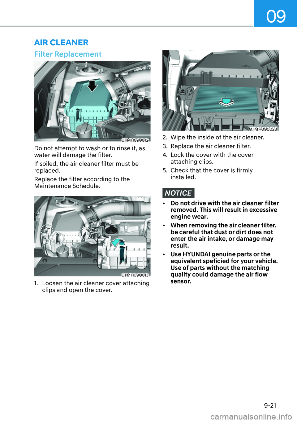 HYUNDAI SANTA FE HYBRID 2022  Owners Manual 09
9-21
Filter Replacement
OTMH090012
Do not attempt to wash or to rinse it, as  
water will damage the filter. 
If soiled, the air cleaner filter must be  
replaced. 
Replace the filter according to 