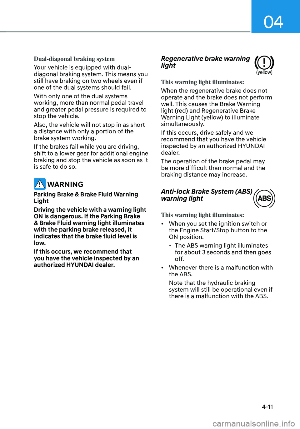 HYUNDAI SANTA FE HYBRID 2021 Owners Manual 04
4-11
Dual-diagonal braking system
Your vehicle is equipped with dual-
diagonal braking system. This means you
still have braking on two wheels even if
one of the dual systems should fail.
With on HYUNDAI SANTA FE HYBRID 2021 Owners Manual 04
4-11
Dual-diagonal braking system
Your vehicle is equipped with dual-
diagonal braking system. This means you
still have braking on two wheels even if
one of the dual systems should fail.
With on