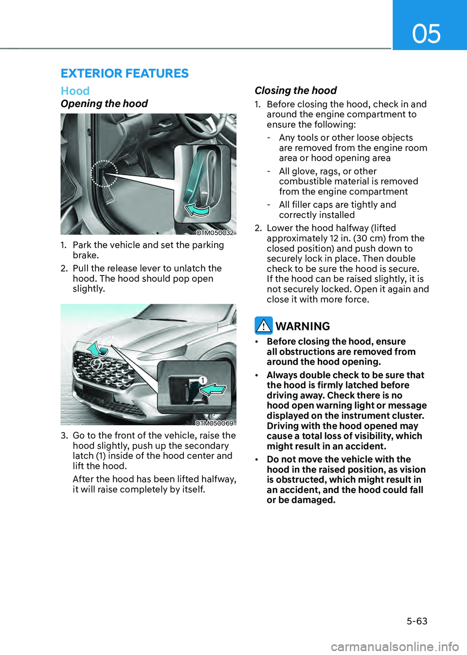 HYUNDAI SANTA FE HYBRID 2021 Owners Manual 05
5-63
EXTERIOR FEATURES
Hood
Opening the hood
OTM050032
1. Park the vehicle and set the parking
brake.
2. Pull the release lever to unlatch the
hood. The hood should pop open
slightly.
OTM050069 HYUNDAI SANTA FE HYBRID 2021 Owners Manual 05
5-63
EXTERIOR FEATURES
Hood
Opening the hood
OTM050032
1. Park the vehicle and set the parking
brake.
2. Pull the release lever to unlatch the
hood. The hood should pop open
slightly.
OTM050069