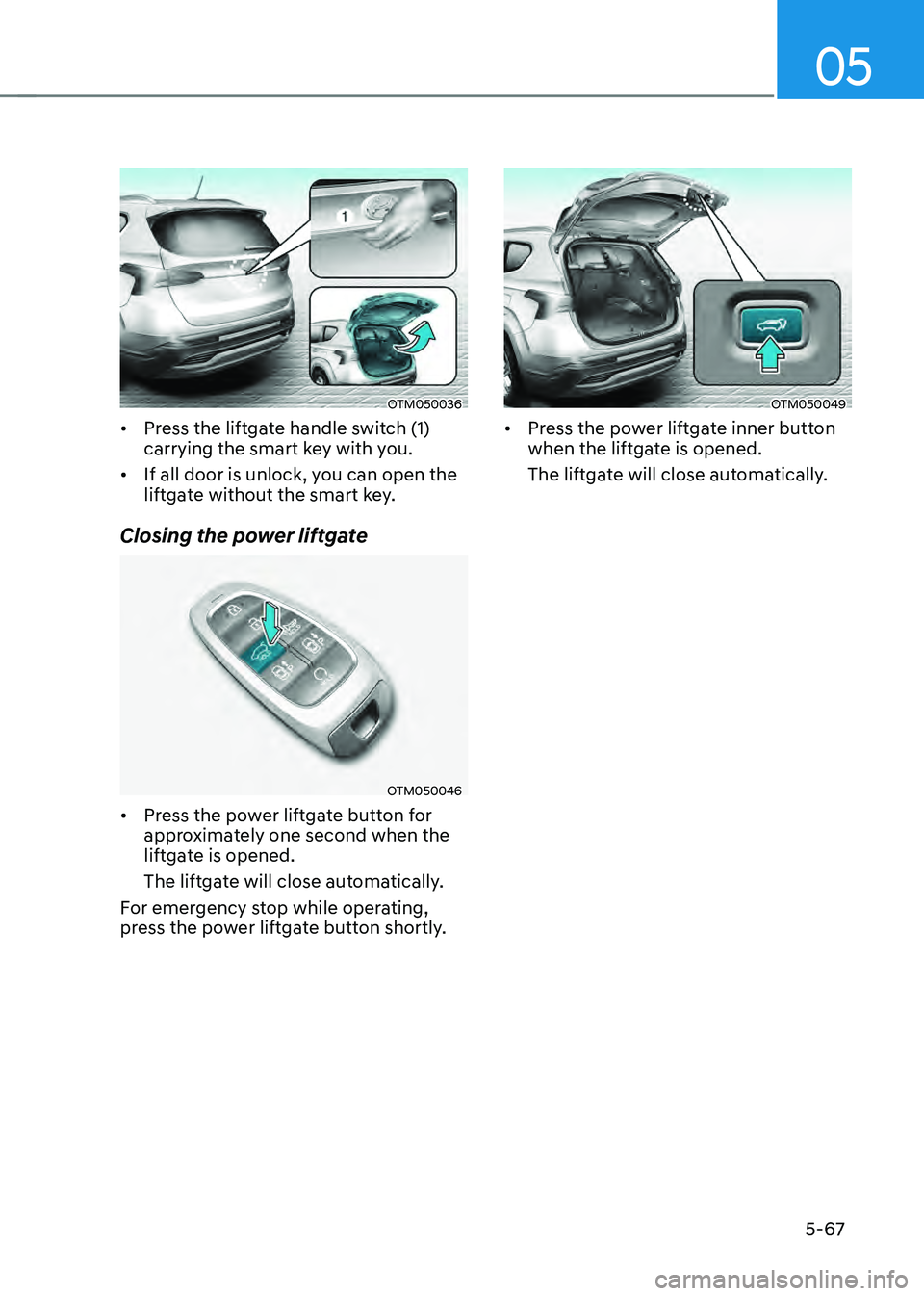 HYUNDAI SANTA FE HYBRID 2021 Owners Manual 05
5-67
OTM050036
• Press the liftgate handle switch (1)
carrying the smart key with you.
• If all door is unlock, you can open the
liftgate without the smart key.
Closing the power liftgate
OTM HYUNDAI SANTA FE HYBRID 2021 Owners Manual 05
5-67
OTM050036
• Press the liftgate handle switch (1)
carrying the smart key with you.
• If all door is unlock, you can open the
liftgate without the smart key.
Closing the power liftgate
OTM