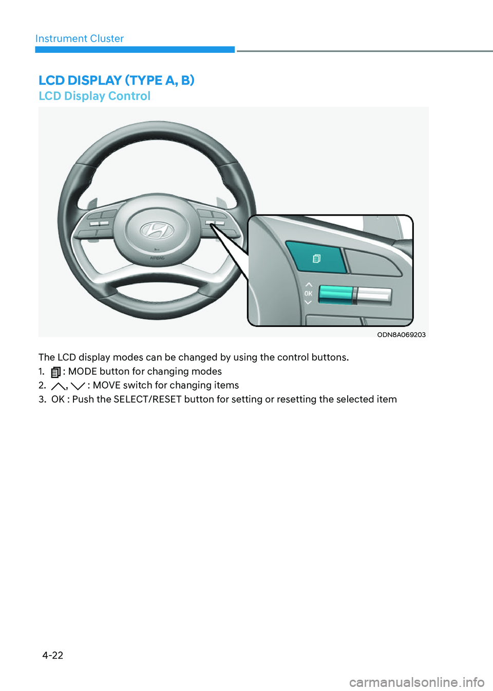 HYUNDAI SONATA 2023 Owners Manual 4-22
Instrument Cluster
LCD Display Control
ODN8A069203
The LCD display modes can be changed by using the control buttons. 1.
: MODE button for changing modes
2.
, : MOVE switch for changing items HYUNDAI SONATA 2023 Owners Manual 4-22
Instrument Cluster
LCD Display Control
ODN8A069203
The LCD display modes can be changed by using the control buttons. 1.
: MODE button for changing modes
2.
, : MOVE switch for changing items