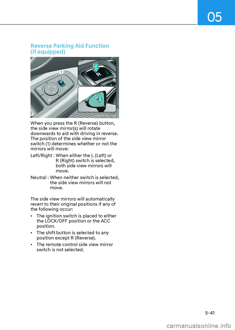 HYUNDAI SONATA 2023 Owners Manual 05
5-41
Reverse Parking Aid Function (if equipped)
ODN8A059028
When you press the R (Reverse) button,
the side view mirror(s) will rotate
downwards to aid with driving in reverse.
The position o HYUNDAI SONATA 2023 Owners Manual 05
5-41
Reverse Parking Aid Function (if equipped)
ODN8A059028
When you press the R (Reverse) button,
the side view mirror(s) will rotate
downwards to aid with driving in reverse.
The position o