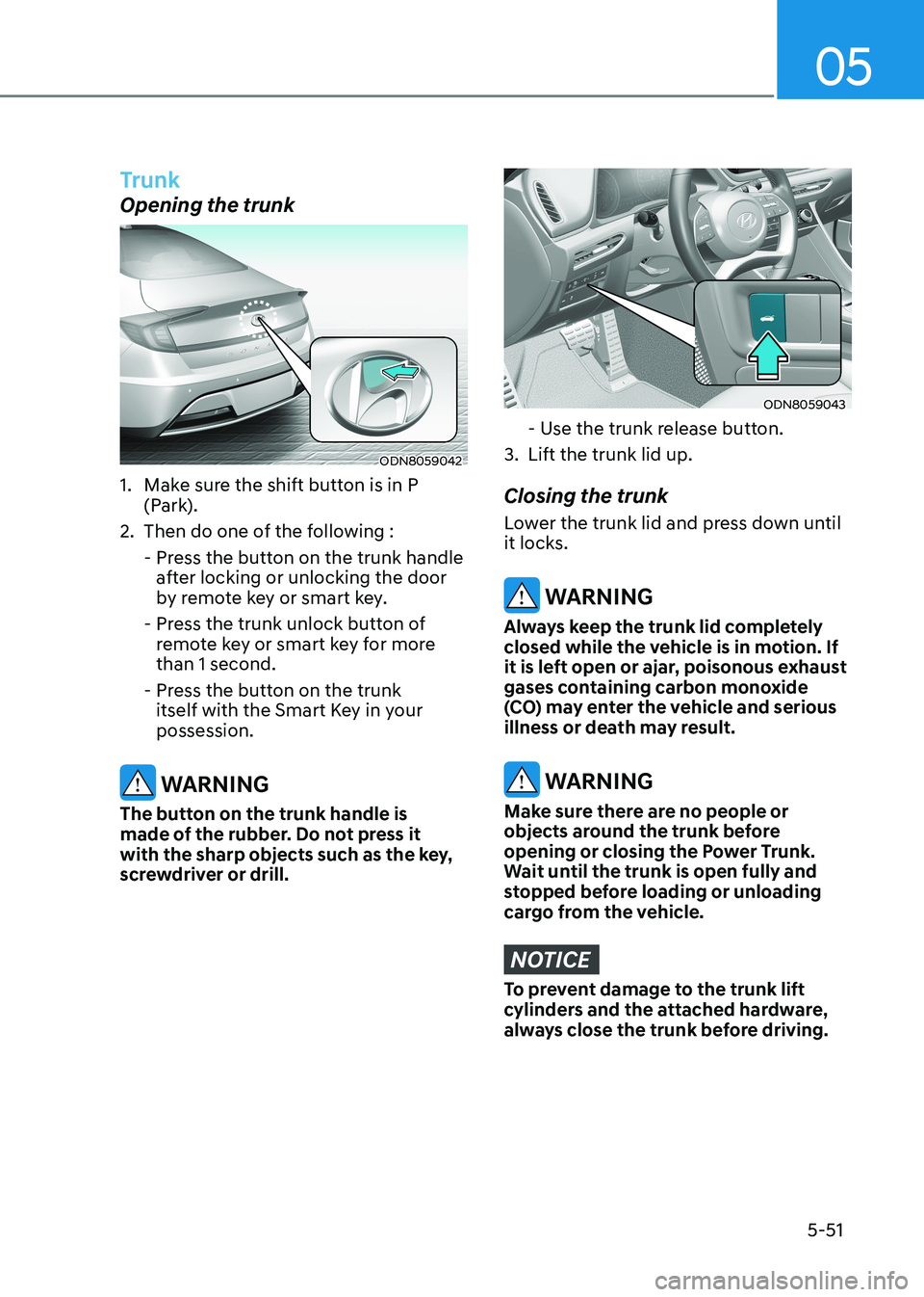 HYUNDAI SONATA 2023 Owners Manual 05
5-51
Trunk
Opening the trunk
ODN8059042
1. Make sure the shift button is in P (Park).
2. Then do one of the following :
- Press the button on the trunk handle after locking or unlocking the HYUNDAI SONATA 2023 Owners Manual 05
5-51
Trunk
Opening the trunk
ODN8059042
1. Make sure the shift button is in P (Park).
2. Then do one of the following :
- Press the button on the trunk handle after locking or unlocking the