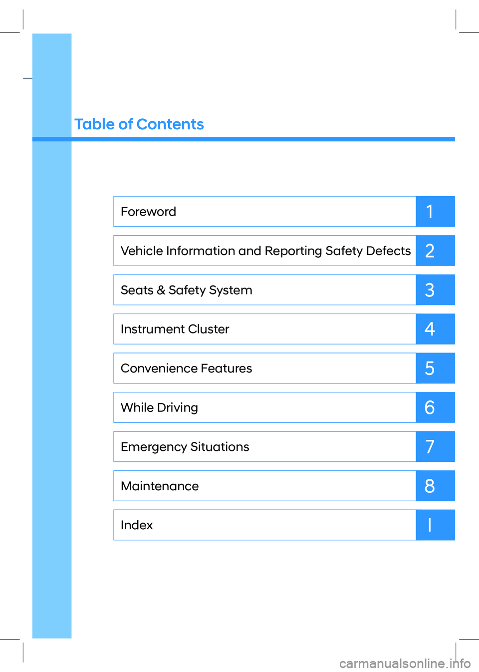 HYUNDAI SONATA 2023  Owners Manual Table of Contents
I
8 7
6 5
4 32 1Index
Maintenance
Emergency Situations
While Driving
Convenience Features
Instrument Cluster
Seats & Safety System
Vehicle Information and Reporting Safety Defects
Fo