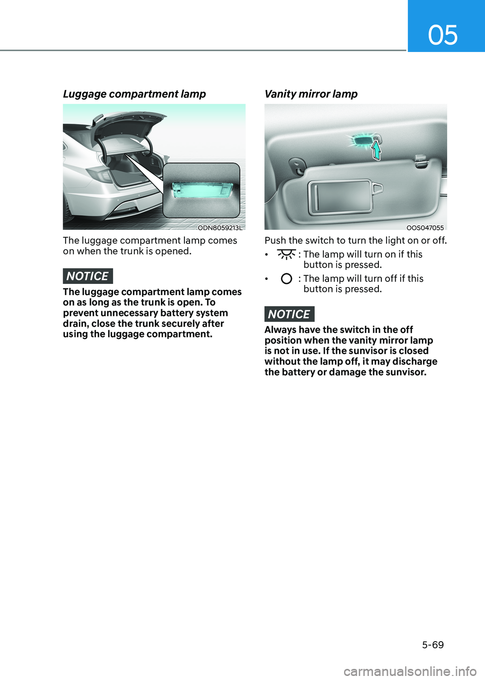 HYUNDAI SONATA 2023 Owners Manual 05
5-69
Luggage compartment lamp
ODN8059213L
The luggage compartment lamp comes on when the trunk is opened.
NOTICE
The luggage compartment lamp comes
on as long as the trunk is open. To
prevent u HYUNDAI SONATA 2023 Owners Manual 05
5-69
Luggage compartment lamp
ODN8059213L
The luggage compartment lamp comes on when the trunk is opened.
NOTICE
The luggage compartment lamp comes
on as long as the trunk is open. To
prevent u